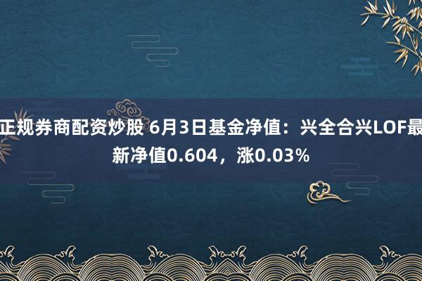 正规券商配资炒股 6月3日基金净值：兴全合兴LOF最新净值0.604，涨0.03%