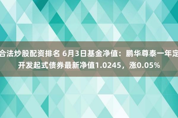 合法炒股配资排名 6月3日基金净值：鹏华尊泰一年定开发起式债券最新净值1.0245，涨0.05%