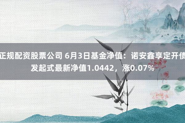 正规配资股票公司 6月3日基金净值：诺安鑫享定开债发起式最新净值1.0442，涨0.07%