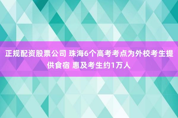 正规配资股票公司 珠海6个高考考点为外校考生提供食宿 惠及考生约1万人