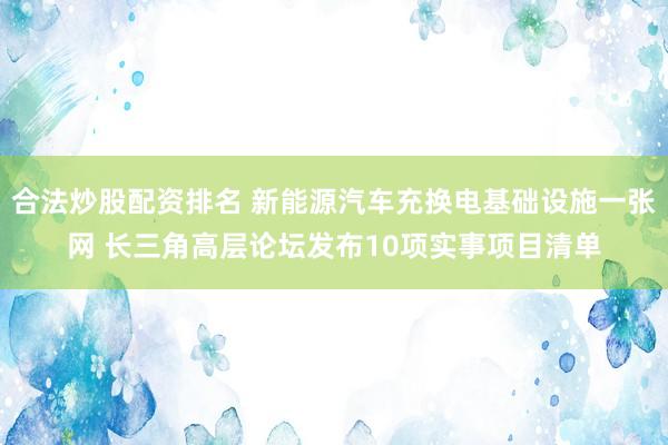 合法炒股配资排名 新能源汽车充换电基础设施一张网 长三角高层论坛发布10项实事项目清单