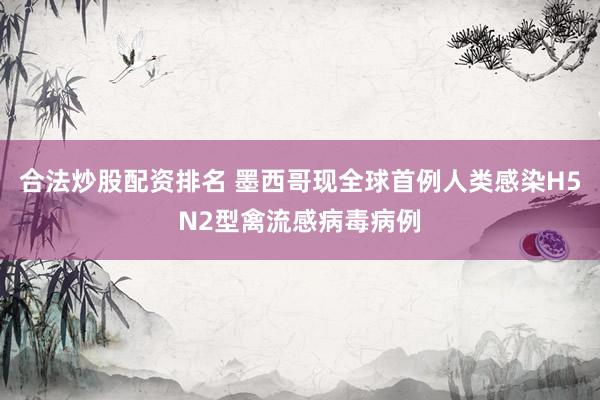 合法炒股配资排名 墨西哥现全球首例人类感染H5N2型禽流感病毒病例