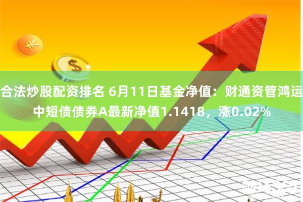 合法炒股配资排名 6月11日基金净值：财通资管鸿运中短债债券A最新净值1.1418，涨0.02%