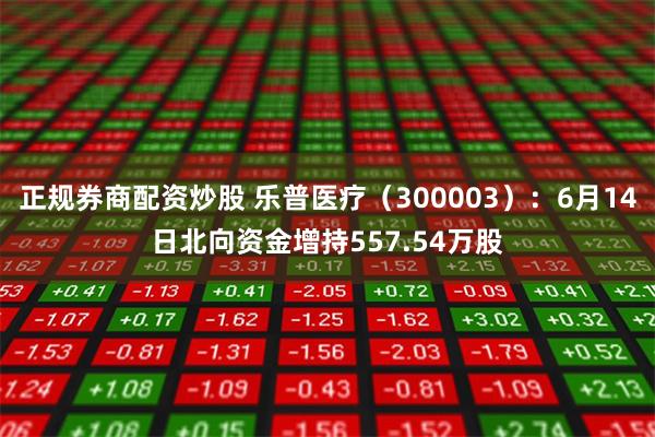 正规券商配资炒股 乐普医疗（300003）：6月14日北向资金增持557.54万股