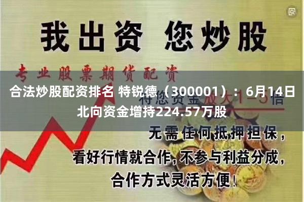 合法炒股配资排名 特锐德（300001）：6月14日北向资金增持224.57万股