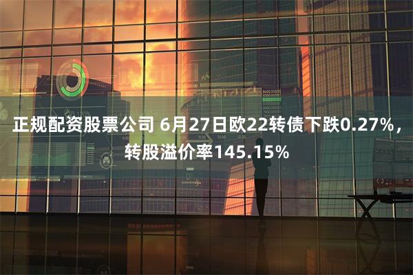 正规配资股票公司 6月27日欧22转债下跌0.27%，转股溢价率145.15%