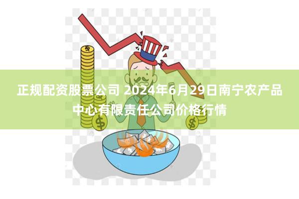 正规配资股票公司 2024年6月29日南宁农产品中心有限责任公司价格行情