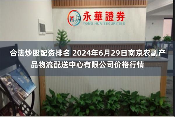 合法炒股配资排名 2024年6月29日南京农副产品物流配送中心有限公司价格行情