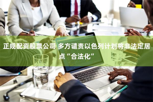 正规配资股票公司 多方谴责以色列计划将非法定居点“合法化”