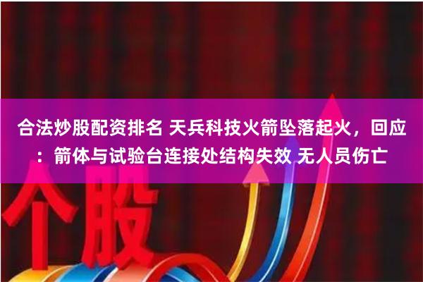 合法炒股配资排名 天兵科技火箭坠落起火，回应：箭体与试验台连接处结构失效 无人员伤亡