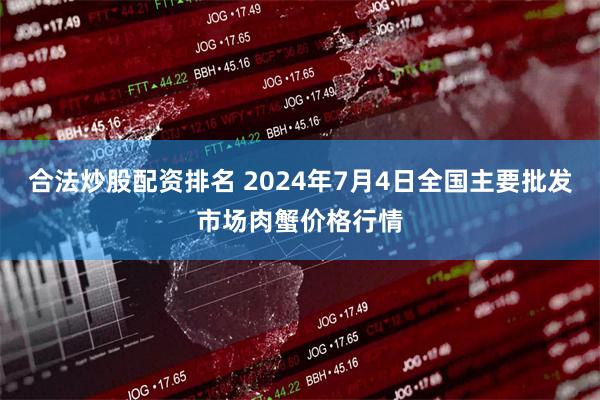 合法炒股配资排名 2024年7月4日全国主要批发市场肉蟹价格行情