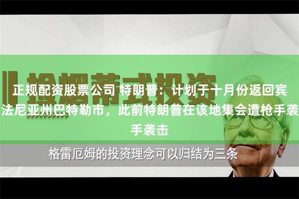 正规配资股票公司 特朗普：计划于十月份返回宾夕法尼亚州巴特勒市，此前特朗普在该地集会遭枪手袭击