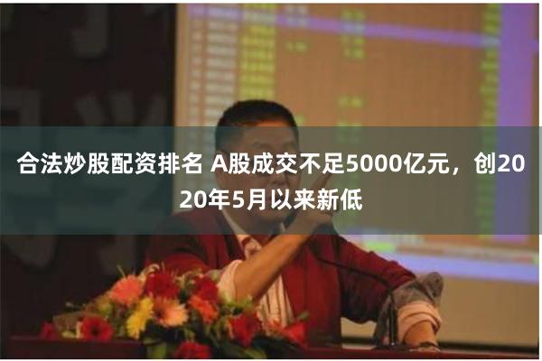 合法炒股配资排名 A股成交不足5000亿元，创2020年5月以来新低