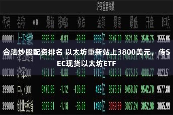 合法炒股配资排名 以太坊重新站上3800美元，传SEC现货以太坊ETF