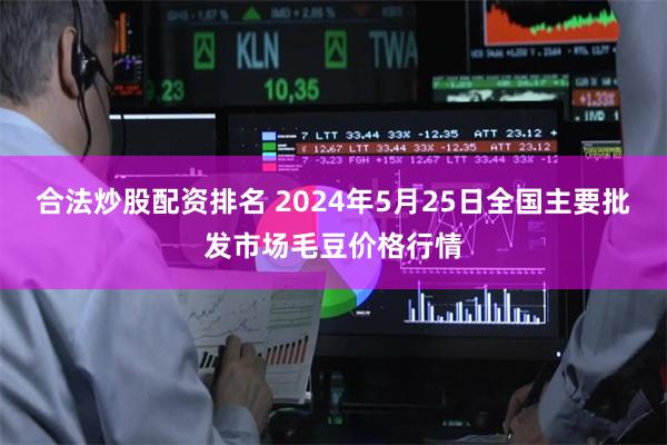 合法炒股配资排名 2024年5月25日全国主要批发市场毛豆价格行情