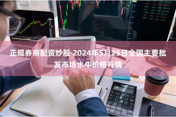 正规券商配资炒股 2024年5月25日全国主要批发市场水牛价格行情