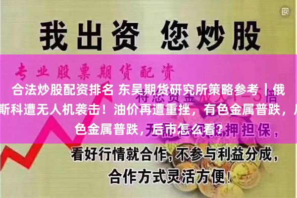 合法炒股配资排名 东吴期货研究所策略参考｜俄国防部：莫斯科遭无人机袭击！油价再遭重挫，有色金属普跌，后市怎么看？