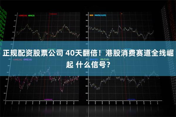 正规配资股票公司 40天翻倍！港股消费赛道全线崛起 什么信号？