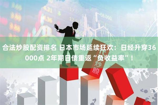 合法炒股配资排名 日本市场延续狂欢：日经升穿36000点 2年期日债重返“负收益率”！