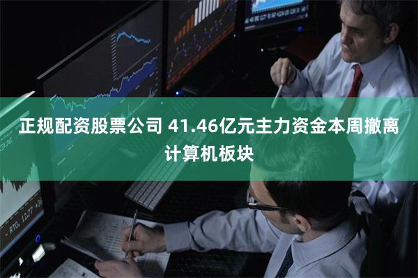 正规配资股票公司 41.46亿元主力资金本周撤离计算机板块