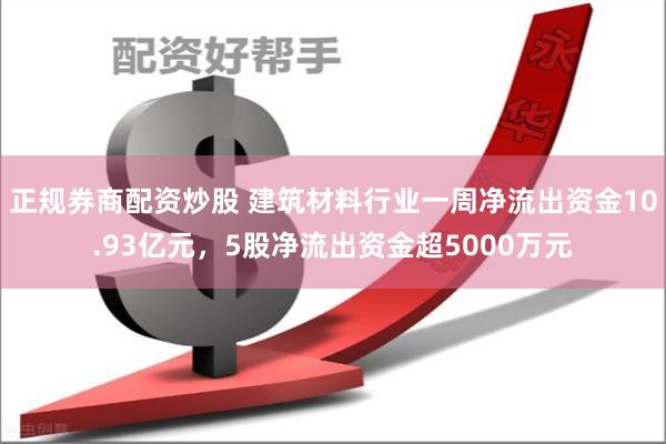 正规券商配资炒股 建筑材料行业一周净流出资金10.93亿元，5股净流出资金超5000万元