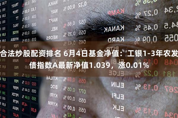 合法炒股配资排名 6月4日基金净值：工银1-3年农发债指数A最新净值1.039，涨0.01%