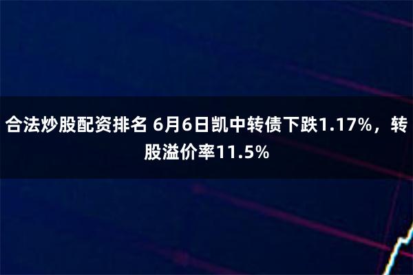 合法炒股配资排名 6月6日凯中转债下跌1.17%，转股溢价率11.5%