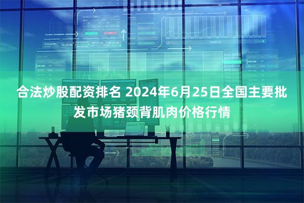 合法炒股配资排名 2024年6月25日全国主要批发市场猪颈背肌肉价格行情