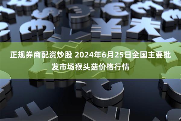 正规券商配资炒股 2024年6月25日全国主要批发市场猴头菇价格行情