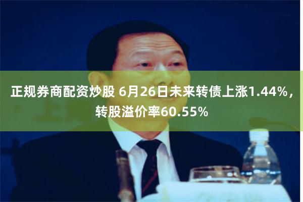 正规券商配资炒股 6月26日未来转债上涨1.44%，转股溢价率60.55%