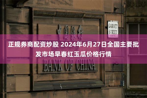 正规券商配资炒股 2024年6月27日全国主要批发市场早春红玉瓜价格行情