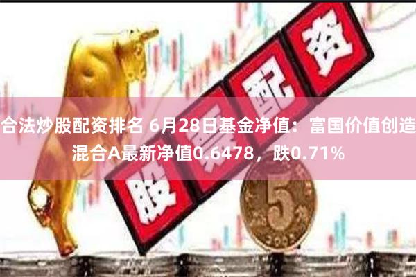 合法炒股配资排名 6月28日基金净值：富国价值创造混合A最新净值0.6478，跌0.71%