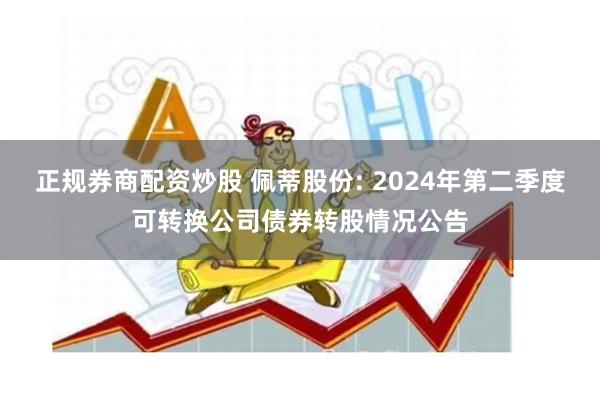 正规券商配资炒股 佩蒂股份: 2024年第二季度可转换公司债券转股情况公告