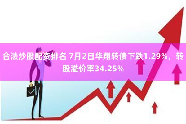 合法炒股配资排名 7月2日华翔转债下跌1.29%，转股溢价率34.25%