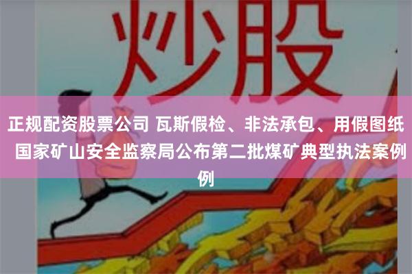 正规配资股票公司 瓦斯假检、非法承包、用假图纸  国家矿山安全监察局公布第二批煤矿典型执法案例