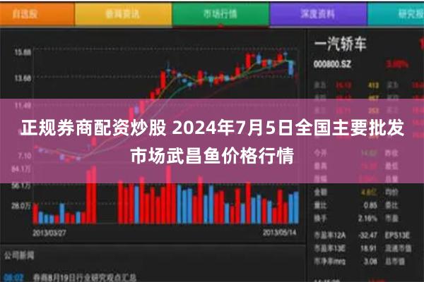 正规券商配资炒股 2024年7月5日全国主要批发市场武昌鱼价格行情