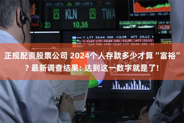 正规配资股票公司 2024个人存款多少才算“富裕”? 最新调查结果: 达到这一数字就是了!