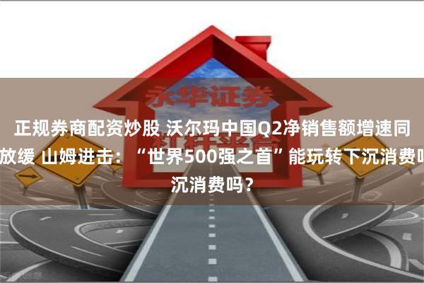 正规券商配资炒股 沃尔玛中国Q2净销售额增速同比放缓 山姆进击：“世界500强之首”能玩转下沉消费吗？