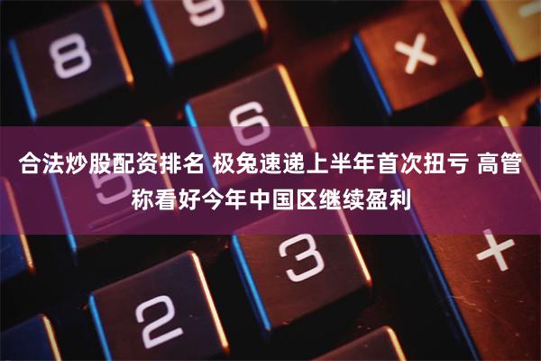 合法炒股配资排名 极兔速递上半年首次扭亏 高管称看好今年中国区继续盈利