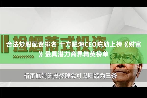 合法炒股配资排名 十方融海CEO陈劢上榜《财富》最具潜力商界精英榜单