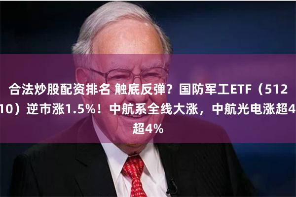 合法炒股配资排名 触底反弹？国防军工ETF（512810）逆市涨1.5%！中航系全线大涨，中航光电涨超4%