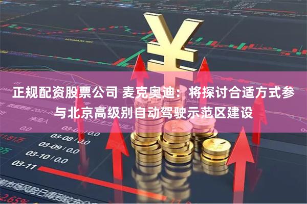 正规配资股票公司 麦克奥迪：将探讨合适方式参与北京高级别自动驾驶示范区建设