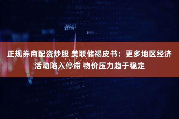 正规券商配资炒股 美联储褐皮书：更多地区经济活动陷入停滞 物价压力趋于稳定