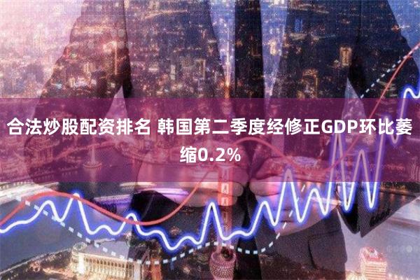 合法炒股配资排名 韩国第二季度经修正GDP环比萎缩0.2%