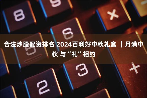 合法炒股配资排名 2024百利好中秋礼盒 ｜月满中秋 与“礼”相约