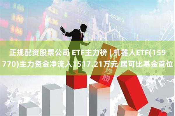 正规配资股票公司 ETF主力榜 | 机器人ETF(159770)主力资金净流入1517.21万元 居可比基金首位