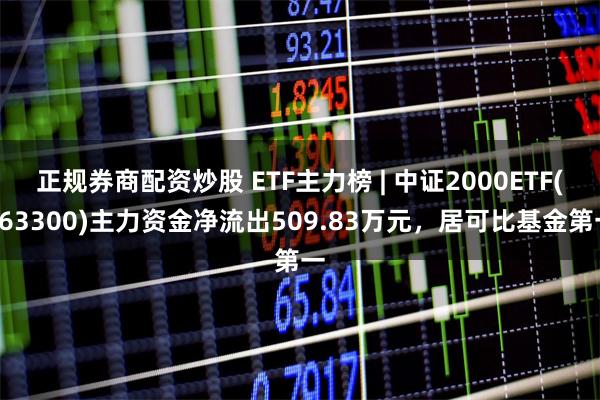 正规券商配资炒股 ETF主力榜 | 中证2000ETF(563300)主力资金净流出509.83万元，居可比基金第一