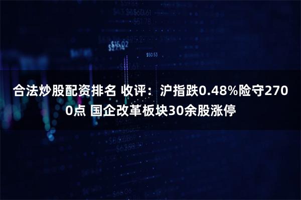 合法炒股配资排名 收评：沪指跌0.48%险守2700点 国企改革板块30余股涨停